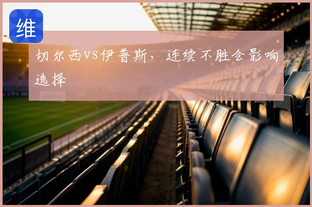 切尔西vs伊普斯，连续不胜会影响选择