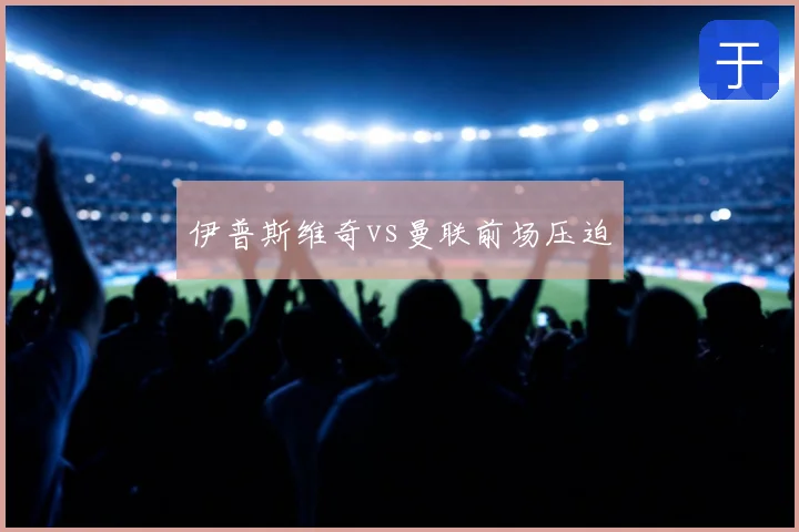 伊普斯维奇vs曼联前场压迫